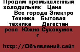 Продам промышленный холодильник › Цена ­ 40 000 - Все города Электро-Техника » Бытовая техника   . Дагестан респ.,Южно-Сухокумск г.